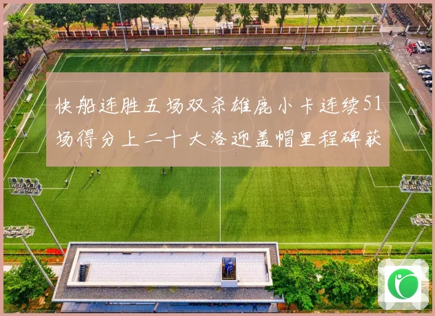 快船连胜五场双杀雄鹿小卡连续51场得分上二十大洛迎盖帽里程碑获致敬