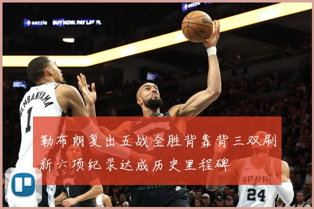 勒布朗复出五战全胜背靠背三双刷新六项纪录达成历史里程碑