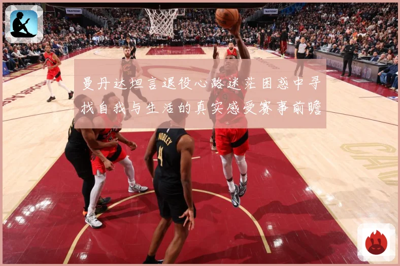 曼丹达坦言退役心路迷茫困惑中寻找自我与生活的真实感受赛事前瞻