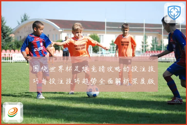 围绕世界杯足球竞猜攻略的投注技巧与投注技巧趋势全面解析深度版