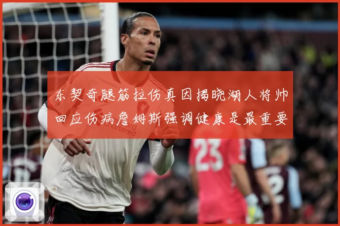 东契奇腿筋拉伤真因揭晓湖人将帅回应伤病詹姆斯强调健康是最重要赛场复盘
