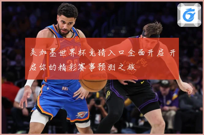 美加墨世界杯竞猜入口全面开启 开启你的精彩赛事预测之旅