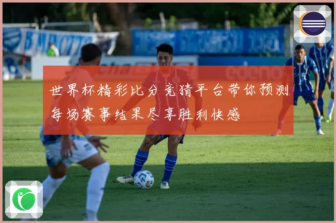 世界杯精彩比分竞猜平台带你预测每场赛事结果尽享胜利快感