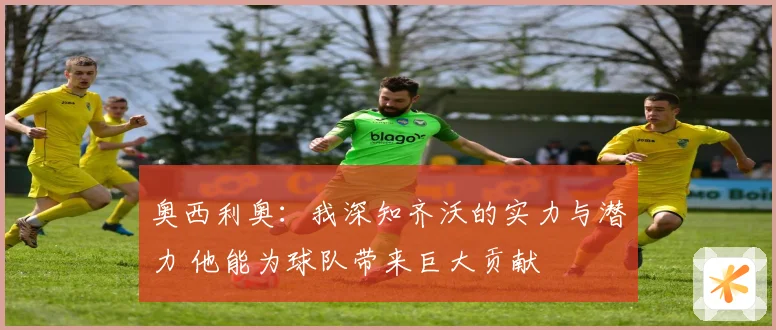 奥西利奥：我深知齐沃的实力与潜力 他能为球队带来巨大贡献