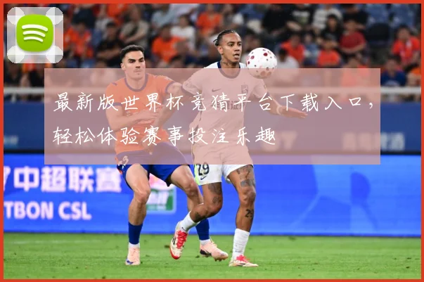 最新版世界杯竞猜平台下载入口，轻松体验赛事投注乐趣