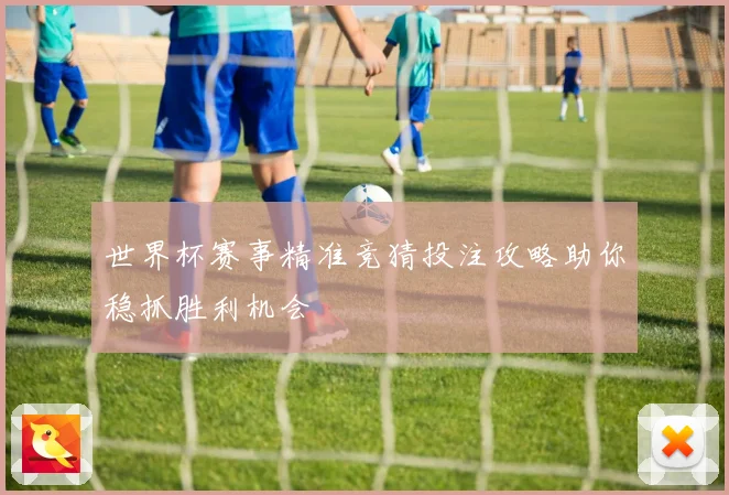 世界杯赛事精准竞猜投注攻略助你稳抓胜利机会