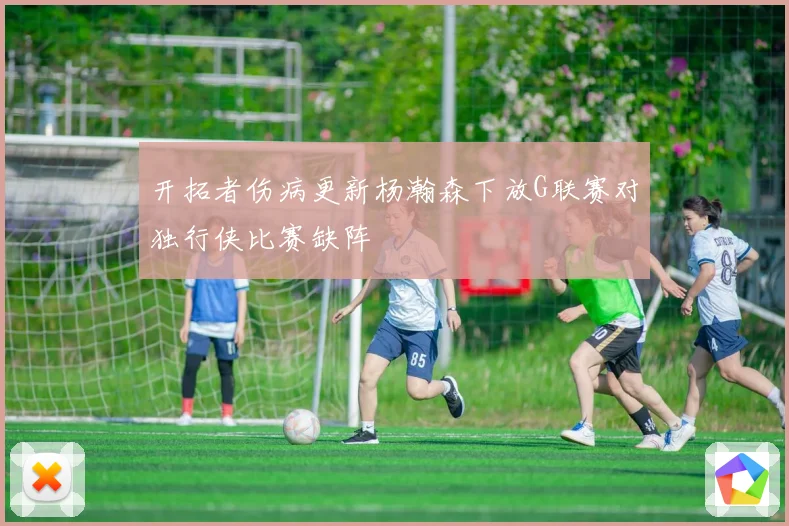 开拓者伤病更新杨瀚森下放G联赛对独行侠比赛缺阵