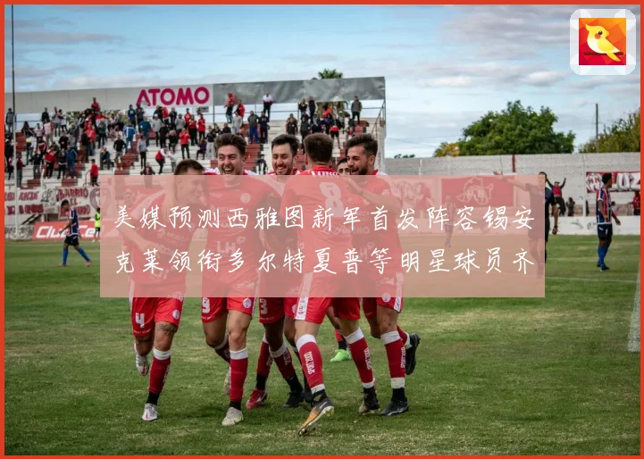 美媒预测西雅图新军首发阵容锡安克莱领衔多尔特夏普等明星球员齐聚