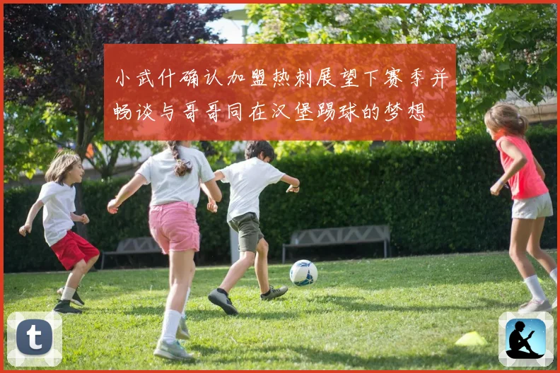 小武什确认加盟热刺展望下赛季并畅谈与哥哥同在汉堡踢球的梦想