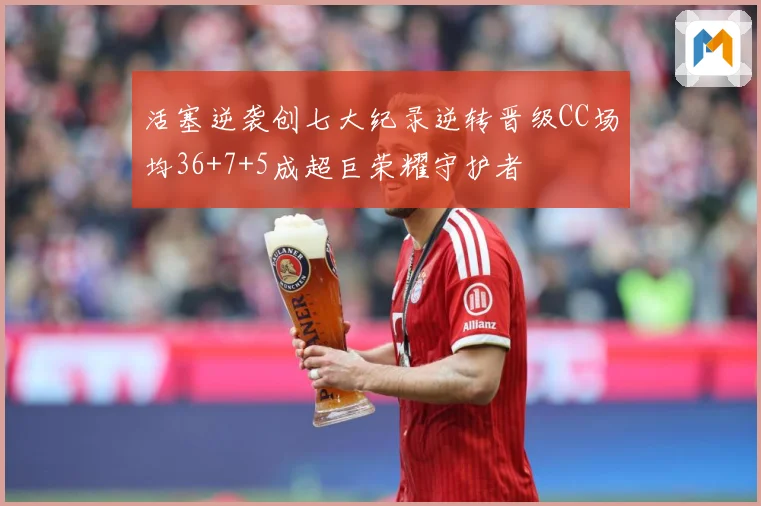 活塞逆袭创七大纪录逆转晋级CC场均36+7+5成超巨荣耀守护者
