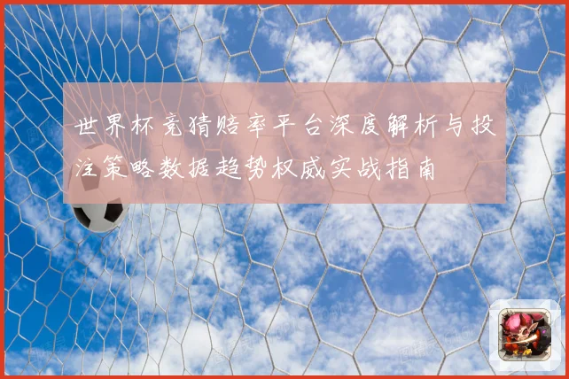 世界杯竞猜赔率平台深度解析与投注策略数据趋势权威实战指南