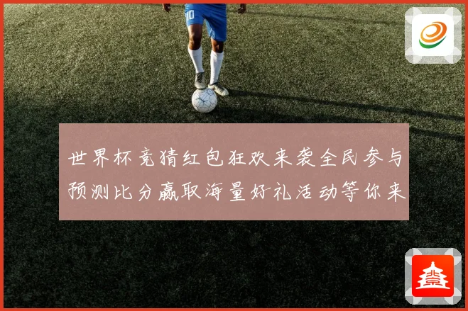 世界杯竞猜红包狂欢来袭全民参与预测比分赢取海量好礼活动等你来