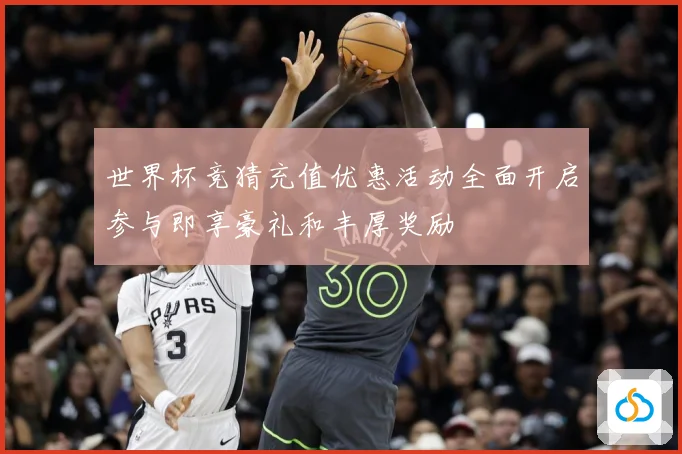 世界杯竞猜充值优惠活动全面开启参与即享豪礼和丰厚奖励