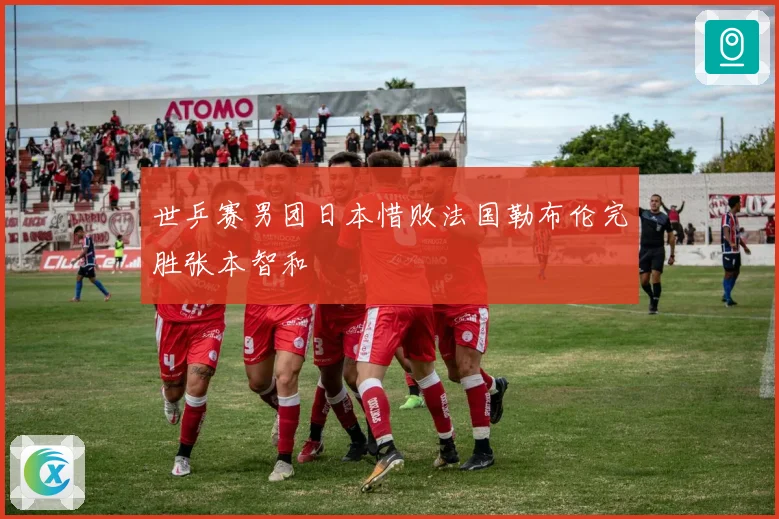 世乒赛男团日本惜败法国勒布伦完胜张本智和
