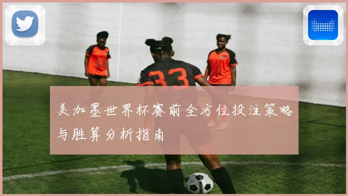 美加墨世界杯赛前全方位投注策略与胜算分析指南
