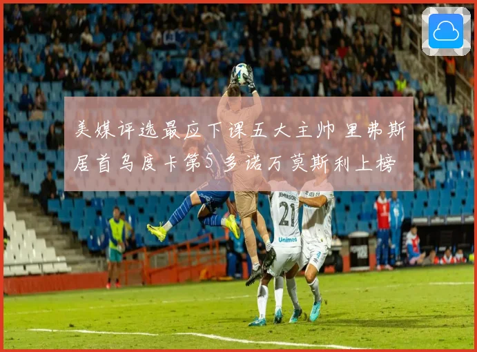 美媒评选最应下课五大主帅 里弗斯居首乌度卡第5 多诺万莫斯利上榜