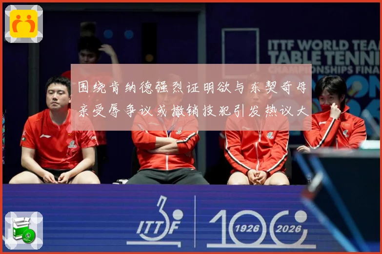 围绕肯纳德强烈证明欲与东契奇母亲受辱争议或撤销技犯引发热议大赛场复盘
