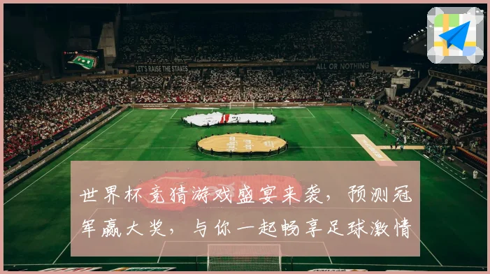 世界杯竞猜游戏盛宴来袭，预测冠军赢大奖，与你一起畅享足球激情