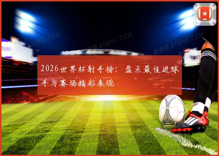 2026世界杯射手榜：盘点最佳进球手与赛场精彩表现