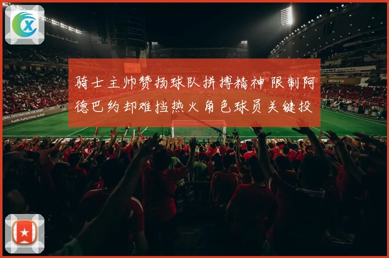 骑士主帅赞扬球队拼搏精神 限制阿德巴约却难挡热火角色球员关键投篮