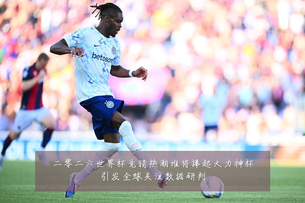 二零二六世界杯竞猜热潮谁将捧起大力神杯引发全球关注数据研判