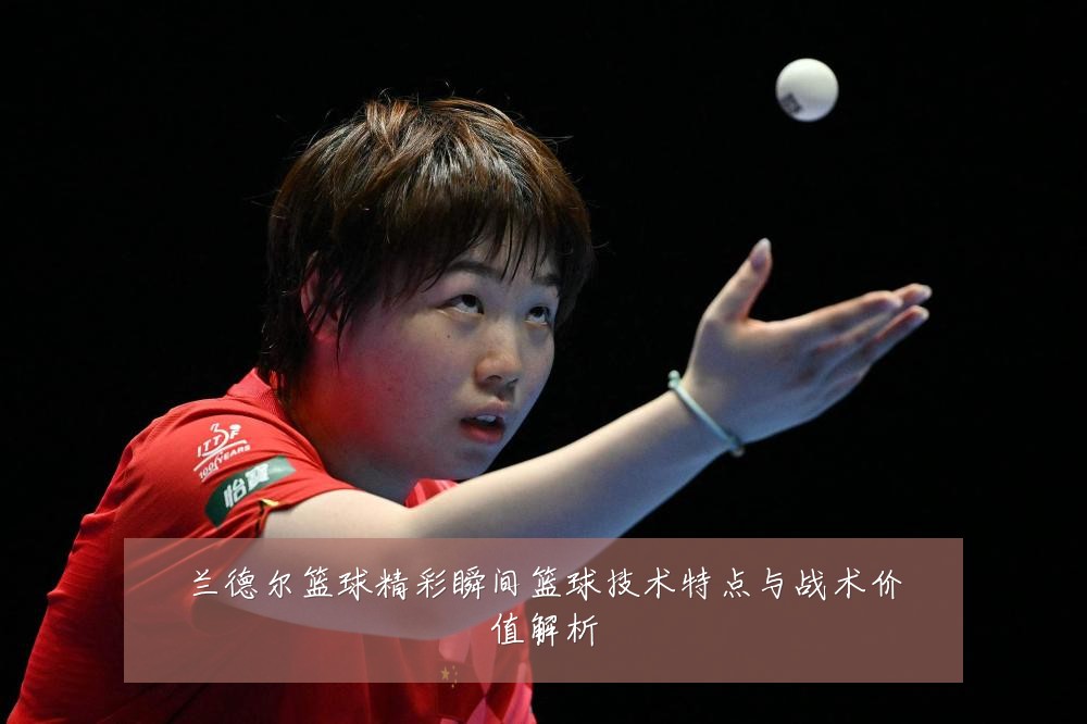 兰德尔篮球精彩瞬间篮球技术特点与战术价值解析