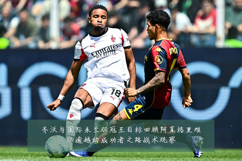 齐沃与国际米兰双冠王目标回顾阿莱格里难以逾越的成功者之路战术观察