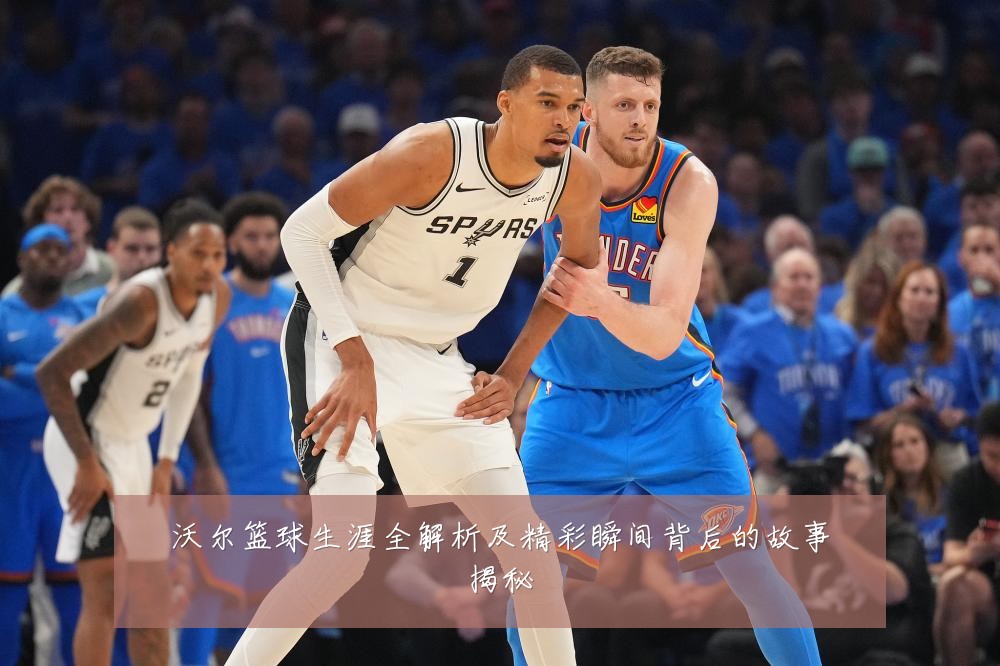 沃尔篮球生涯全解析及精彩瞬间背后的故事揭秘