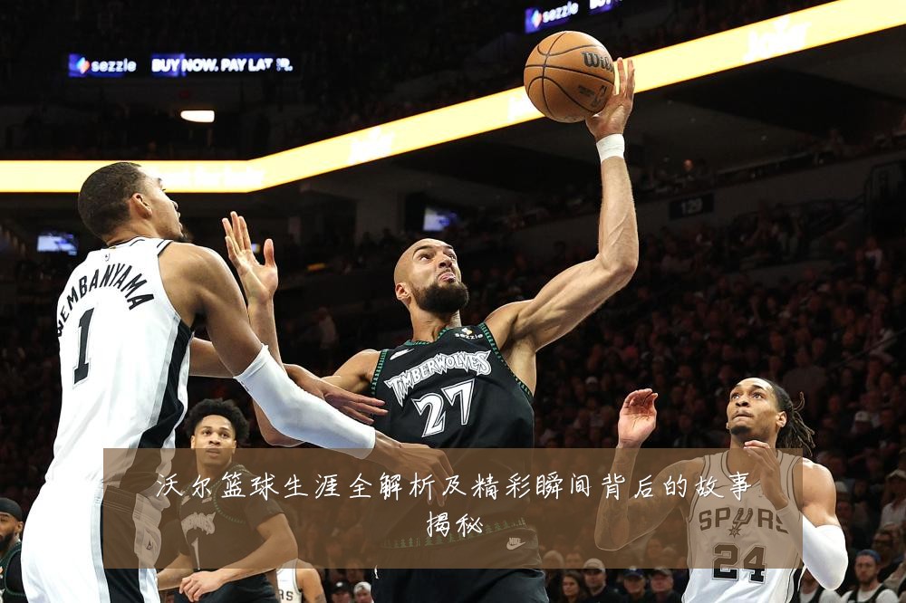 沃尔篮球生涯全解析及精彩瞬间背后的故事揭秘