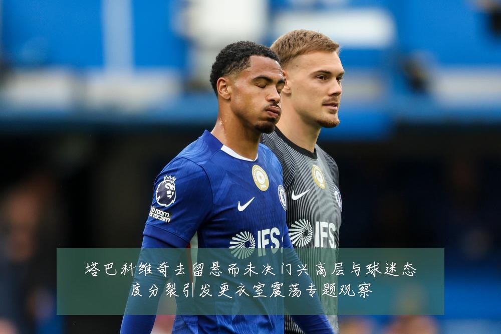 塔巴科维奇去留悬而未决门兴高层与球迷态度分裂引发更衣室震荡专题观察