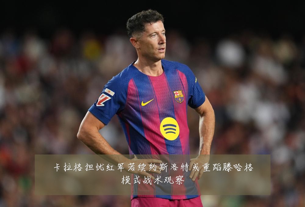 卡拉格担忧红军若续约斯洛特或重蹈滕哈格模式战术观察